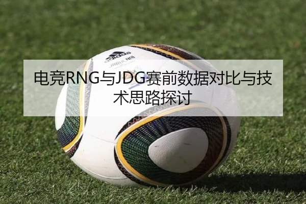 电竞RNG与JDG赛前数据对比与技术思路探讨